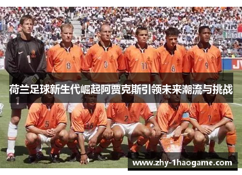 荷兰足球新生代崛起阿贾克斯引领未来潮流与挑战 荷兰足球新生代崛起阿贾克斯引领未来潮流与挑战