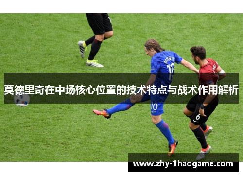 莫德里奇在中场核心位置的技术特点与战术作用解析