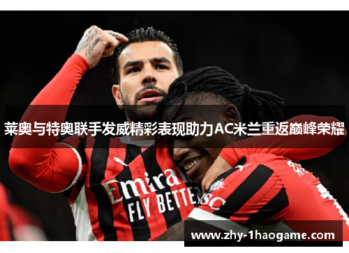 莱奥与特奥联手发威精彩表现助力AC米兰重返巅峰荣耀 莱奥与特奥联手发威精彩表现助力AC米兰重返巅峰荣耀