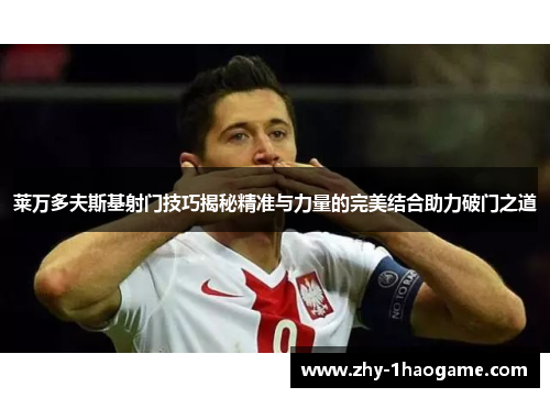 莱万多夫斯基射门技巧揭秘精准与力量的完美结合助力破门之道