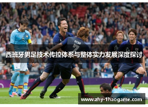 西班牙男足技术传控体系与整体实力发展深度探讨 西班牙男足技术传控体系与整体实力发展深度探讨