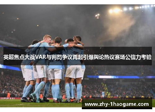 英超焦点大战VAR与判罚争议再起引爆舆论热议赛场公信力考验