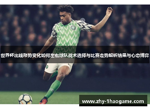 世界杯出线形势变化如何左右球队战术选择与比赛走势解析结果与心态博弈 世界杯出线形势变化如何左右球队战术选择与比赛走势解析结果与心态博弈