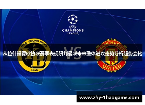 从拉什福德欧协联赛季表现研判曼联未来整体进攻走势分析趋势变化 从拉什福德欧协联赛季表现研判曼联未来整体进攻走势分析趋势变化