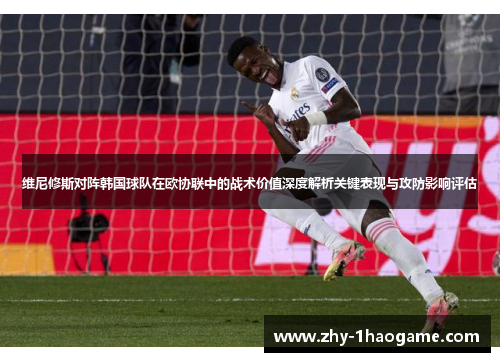 维尼修斯对阵韩国球队在欧协联中的战术价值深度解析关键表现与攻防影响评估 维尼修斯对阵韩国球队在欧协联中的战术价值深度解析关键表现与攻防影响评估