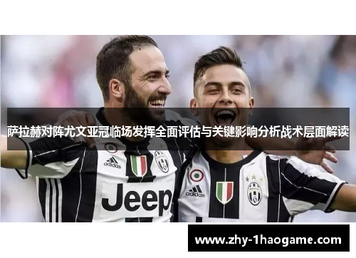 萨拉赫对阵尤文亚冠临场发挥全面评估与关键影响分析战术层面解读 萨拉赫对阵尤文亚冠临场发挥全面评估与关键影响分析战术层面解读