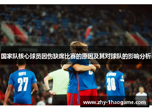 国家队核心球员因伤缺席比赛的原因及其对球队的影响分析 国家队核心球员因伤缺席比赛的原因及其对球队的影响分析