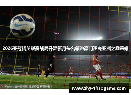 2026亚冠精英联赛战局升温新月头名领跑豪门逐鹿亚洲之巅荣耀