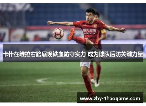 卡什在维拉右路展现铁血防守实力 成为球队后防关键力量 卡什在维拉右路展现铁血防守实力 成为球队后防关键力量