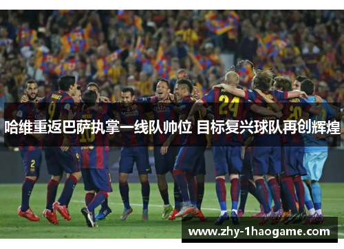 哈维重返巴萨执掌一线队帅位 目标复兴球队再创辉煌 哈维重返巴萨执掌一线队帅位 目标复兴球队再创辉煌