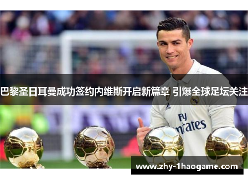 巴黎圣日耳曼成功签约内维斯开启新篇章 引爆全球足坛关注 巴黎圣日耳曼成功签约内维斯开启新篇章 引爆全球足坛关注