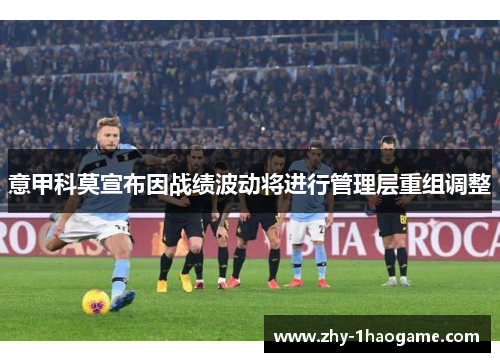 意甲科莫宣布因战绩波动将进行管理层重组调整 意甲科莫宣布因战绩波动将进行管理层重组调整