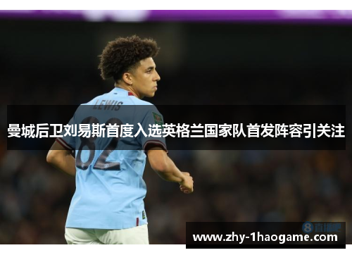 曼城后卫刘易斯首度入选英格兰国家队首发阵容引关注 曼城后卫刘易斯首度入选英格兰国家队首发阵容引关注