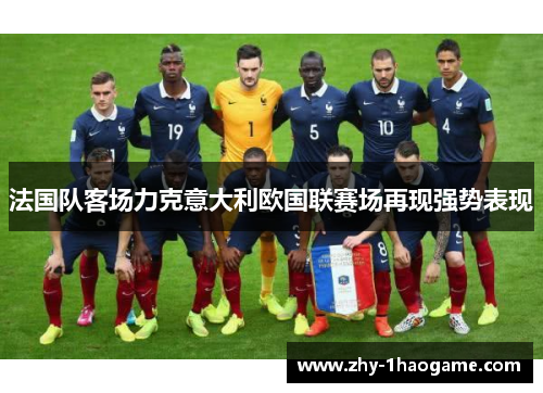 法国队客场力克意大利欧国联赛场再现强势表现 法国队客场力克意大利欧国联赛场再现强势表现