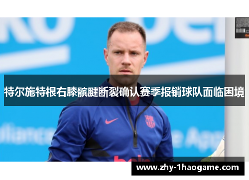 特尔施特根右膝髌腱断裂确认赛季报销球队面临困境 特尔施特根右膝髌腱断裂确认赛季报销球队面临困境