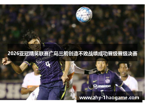 2026亚冠精英联赛广岛三箭创造不败战绩成功晋级晋级决赛