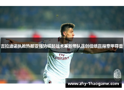 吉拉迪诺执教热那亚强势崛起战术革新带队连创佳绩赢得意甲尊重
