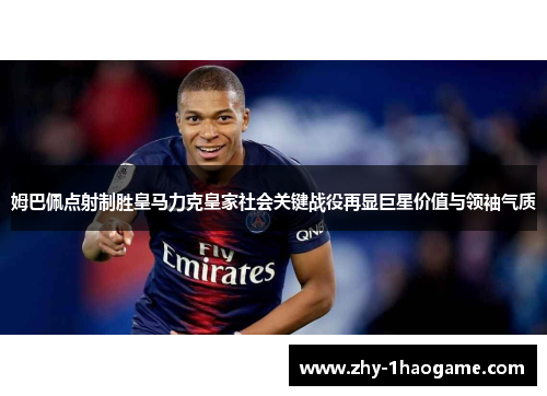 姆巴佩点射制胜皇马力克皇家社会关键战役再显巨星价值与领袖气质