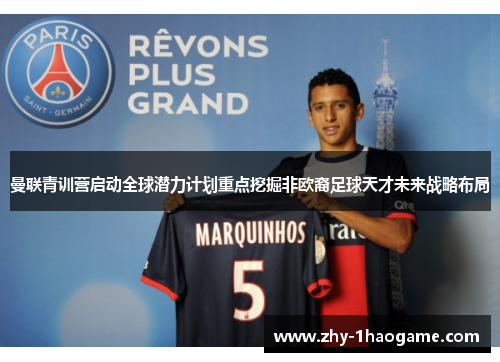 曼联青训营启动全球潜力计划重点挖掘非欧裔足球天才未来战略布局