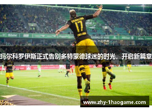 玛尔科罗伊斯正式告别多特蒙德球迷的时光，开启新篇章
