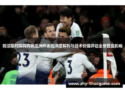 努涅斯对阵阿森纳亚洲杯表现深度解析与战术价值评估全景复盘影响