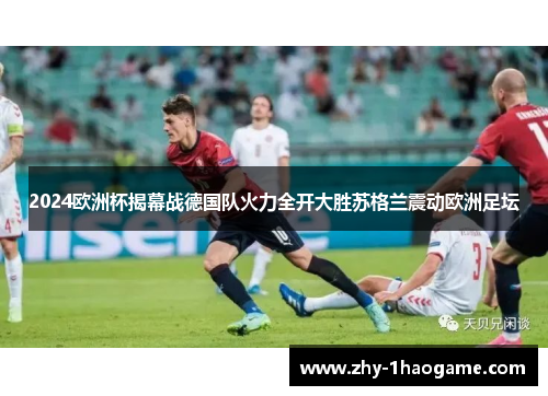 2024欧洲杯揭幕战德国队火力全开大胜苏格兰震动欧洲足坛 2024欧洲杯揭幕战德国队火力全开大胜苏格兰震动欧洲足坛