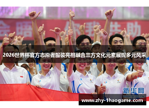 2026世界杯官方志愿者服装亮相融合三方文化元素展现多元风采