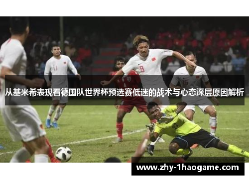 从基米希表现看德国队世界杯预选赛低迷的战术与心态深层原因解析 从基米希表现看德国队世界杯预选赛低迷的战术与心态深层原因解析