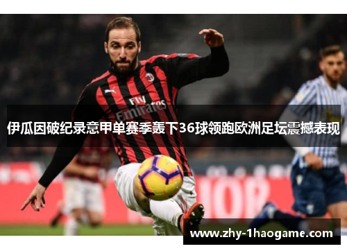 伊瓜因破纪录意甲单赛季轰下36球领跑欧洲足坛震撼表现 伊瓜因破纪录意甲单赛季轰下36球领跑欧洲足坛震撼表现