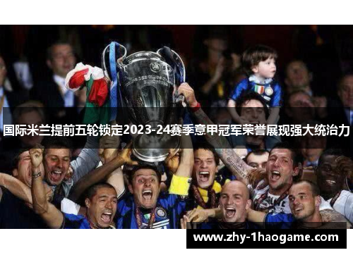 国际米兰提前五轮锁定2023-24赛季意甲冠军荣誉展现强大统治力