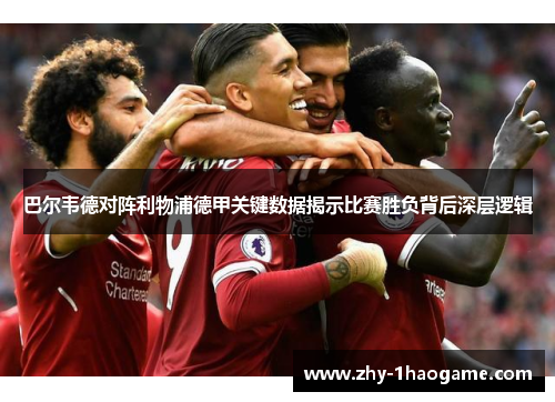 巴尔韦德对阵利物浦德甲关键数据揭示比赛胜负背后深层逻辑 巴尔韦德对阵利物浦德甲关键数据揭示比赛胜负背后深层逻辑