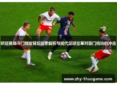 欧冠赛场冷门频发背后因素解析与现代足球变革对豪门统治的冲击 欧冠赛场冷门频发背后因素解析与现代足球变革对豪门统治的冲击