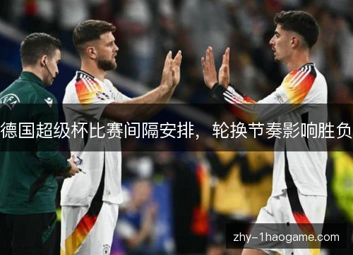 德国超级杯比赛间隔安排,轮换节奏影响胜负 德国超级杯比赛间隔安排,轮换节奏影响胜负